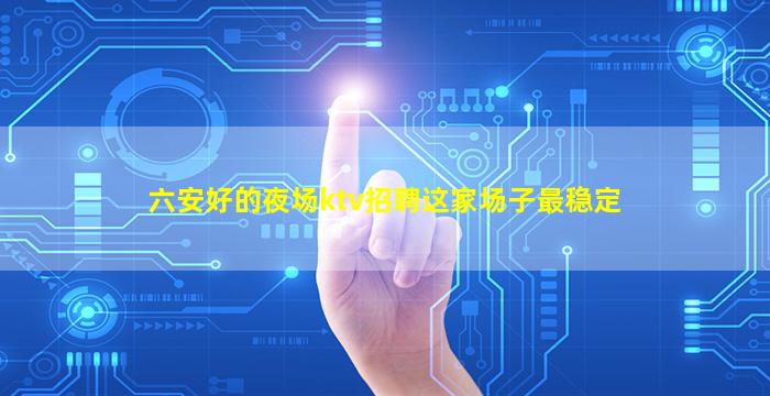 六安好的夜场ktv招聘这家场子最稳定